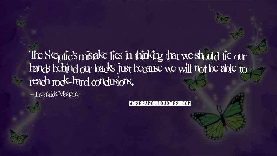 Frederick Mosteller Quotes: The Skeptic's mistake lies in thinking that we should tie our hands behind our backs just because we will not be able to reach rock-hard conclusions.