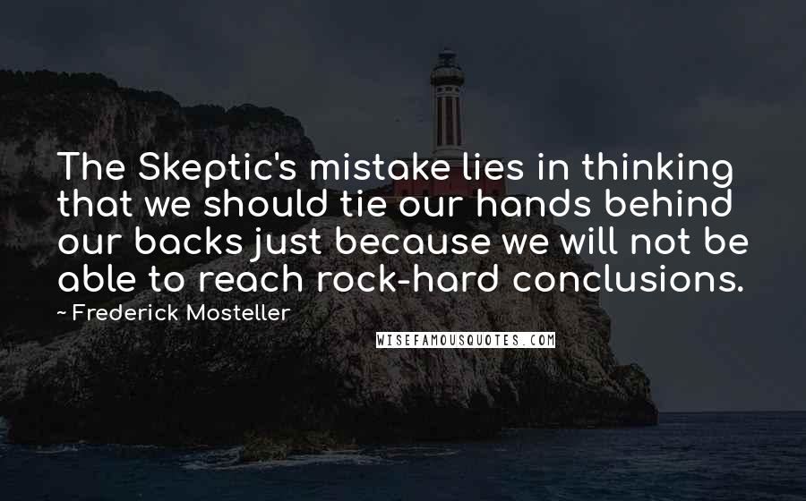 Frederick Mosteller Quotes: The Skeptic's mistake lies in thinking that we should tie our hands behind our backs just because we will not be able to reach rock-hard conclusions.