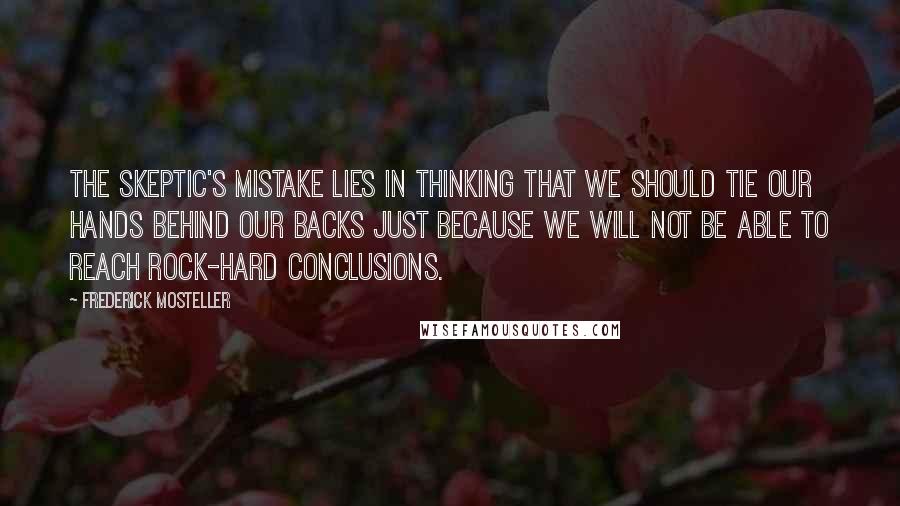 Frederick Mosteller Quotes: The Skeptic's mistake lies in thinking that we should tie our hands behind our backs just because we will not be able to reach rock-hard conclusions.