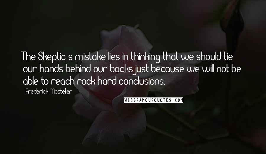 Frederick Mosteller Quotes: The Skeptic's mistake lies in thinking that we should tie our hands behind our backs just because we will not be able to reach rock-hard conclusions.