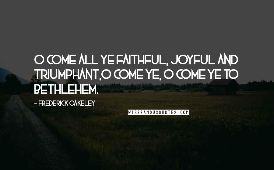 Frederick Oakeley Quotes: O come all ye faithful, Joyful and triumphant,O come ye, O come ye to Bethlehem.