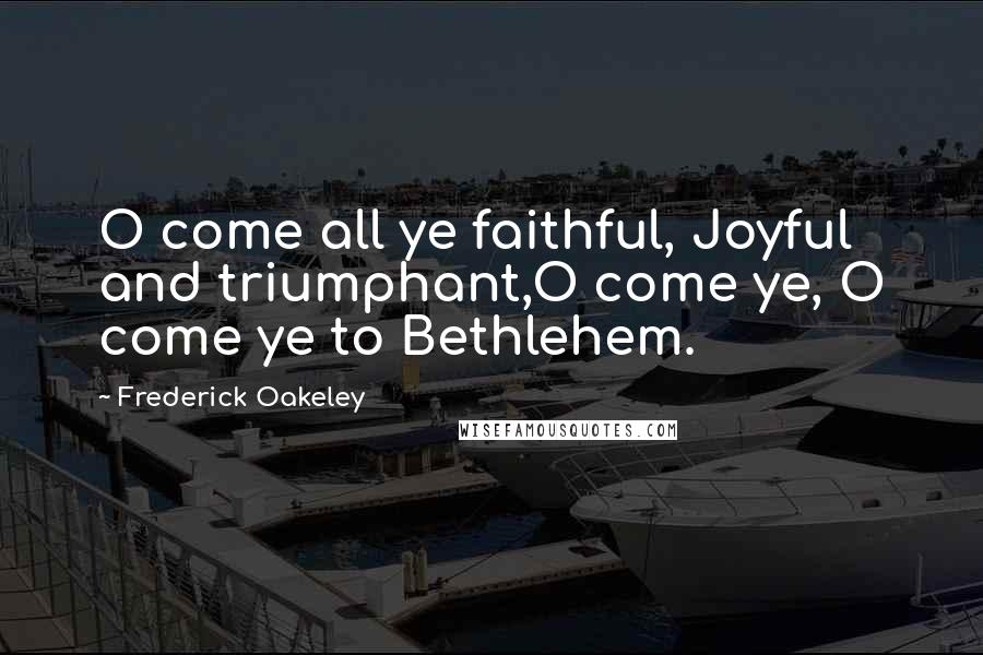 Frederick Oakeley Quotes: O come all ye faithful, Joyful and triumphant,O come ye, O come ye to Bethlehem.