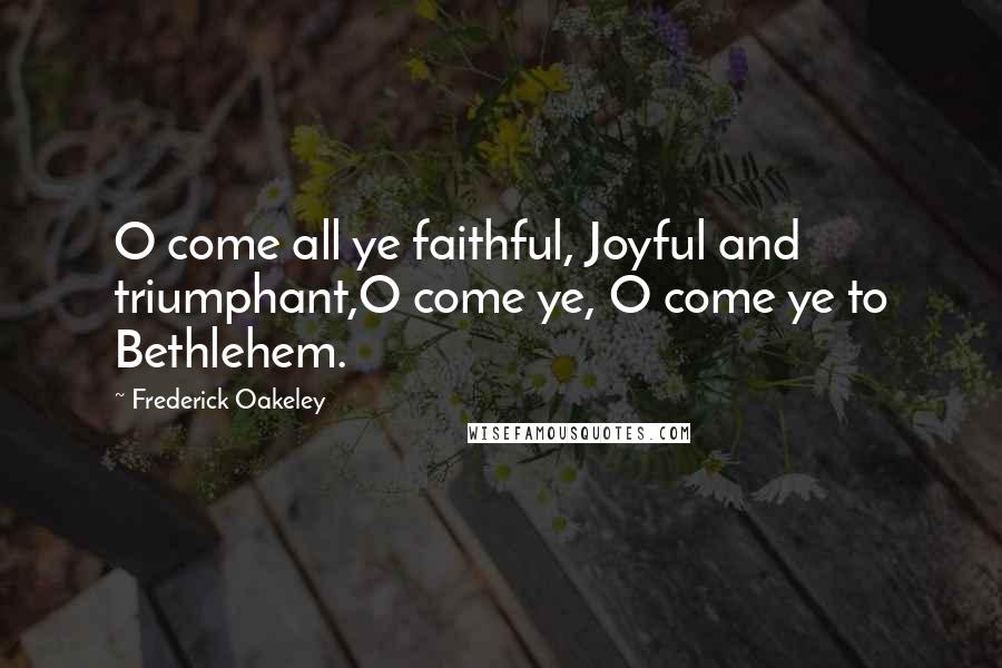 Frederick Oakeley Quotes: O come all ye faithful, Joyful and triumphant,O come ye, O come ye to Bethlehem.