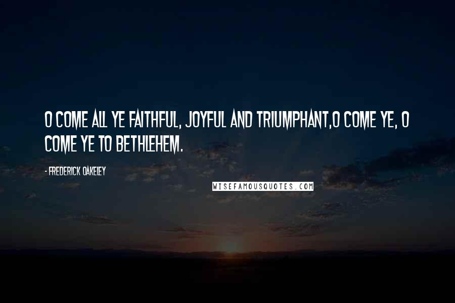 Frederick Oakeley Quotes: O come all ye faithful, Joyful and triumphant,O come ye, O come ye to Bethlehem.