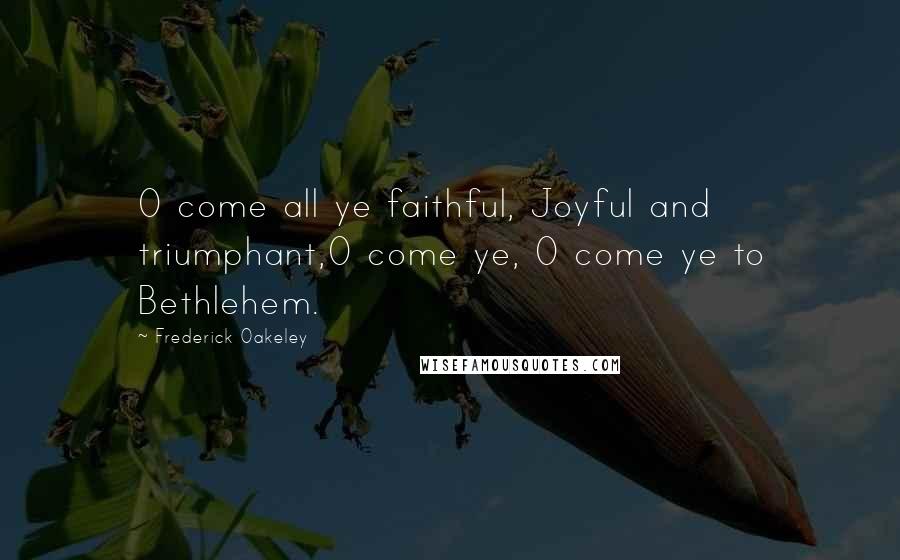 Frederick Oakeley Quotes: O come all ye faithful, Joyful and triumphant,O come ye, O come ye to Bethlehem.