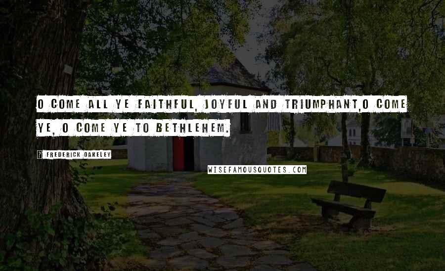 Frederick Oakeley Quotes: O come all ye faithful, Joyful and triumphant,O come ye, O come ye to Bethlehem.