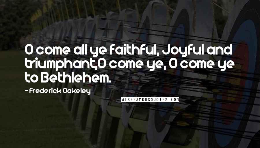 Frederick Oakeley Quotes: O come all ye faithful, Joyful and triumphant,O come ye, O come ye to Bethlehem.