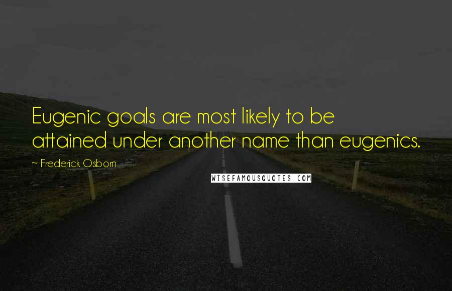 Frederick Osborn Quotes: Eugenic goals are most likely to be attained under another name than eugenics.