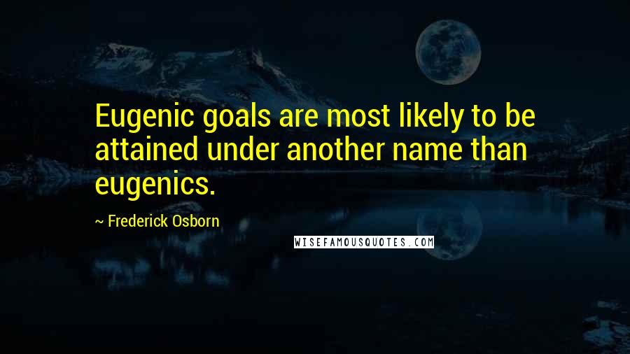 Frederick Osborn Quotes: Eugenic goals are most likely to be attained under another name than eugenics.