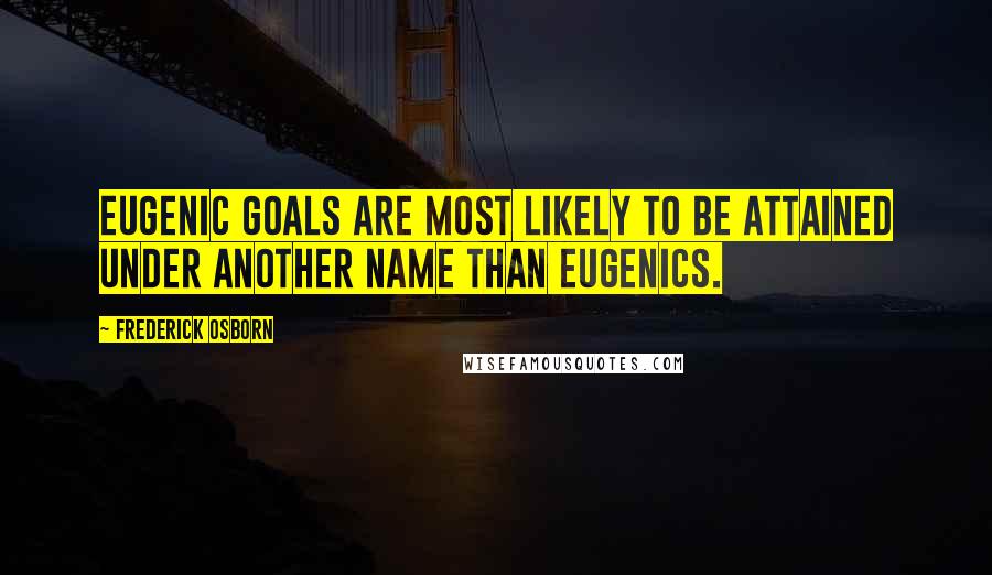 Frederick Osborn Quotes: Eugenic goals are most likely to be attained under another name than eugenics.