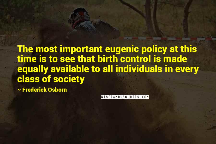 Frederick Osborn Quotes: The most important eugenic policy at this time is to see that birth control is made equally available to all individuals in every class of society