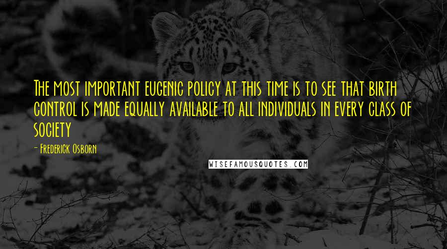 Frederick Osborn Quotes: The most important eugenic policy at this time is to see that birth control is made equally available to all individuals in every class of society