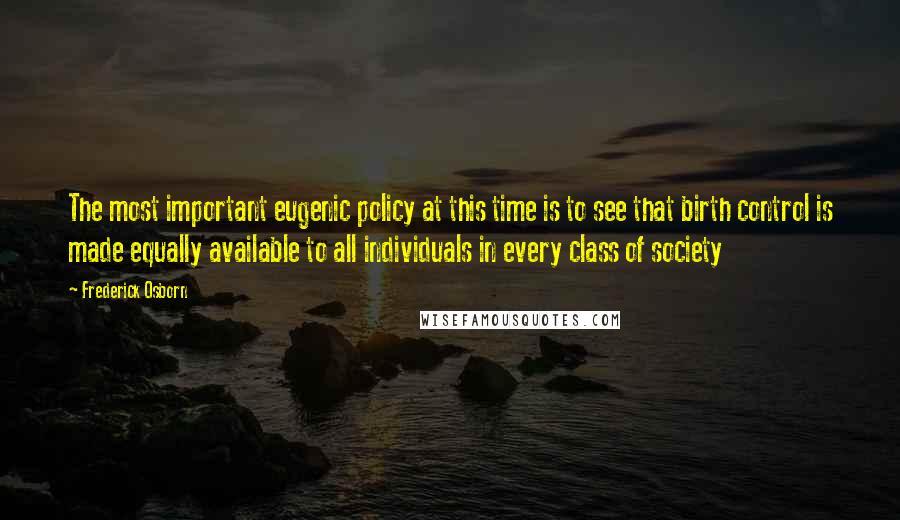 Frederick Osborn Quotes: The most important eugenic policy at this time is to see that birth control is made equally available to all individuals in every class of society