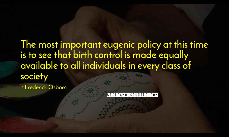 Frederick Osborn Quotes: The most important eugenic policy at this time is to see that birth control is made equally available to all individuals in every class of society