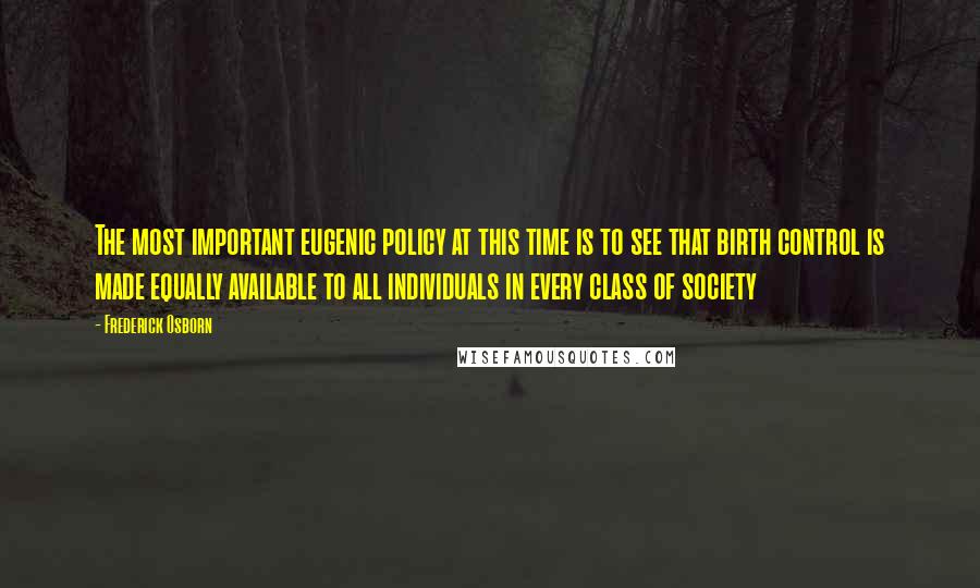 Frederick Osborn Quotes: The most important eugenic policy at this time is to see that birth control is made equally available to all individuals in every class of society