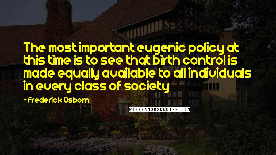 Frederick Osborn Quotes: The most important eugenic policy at this time is to see that birth control is made equally available to all individuals in every class of society