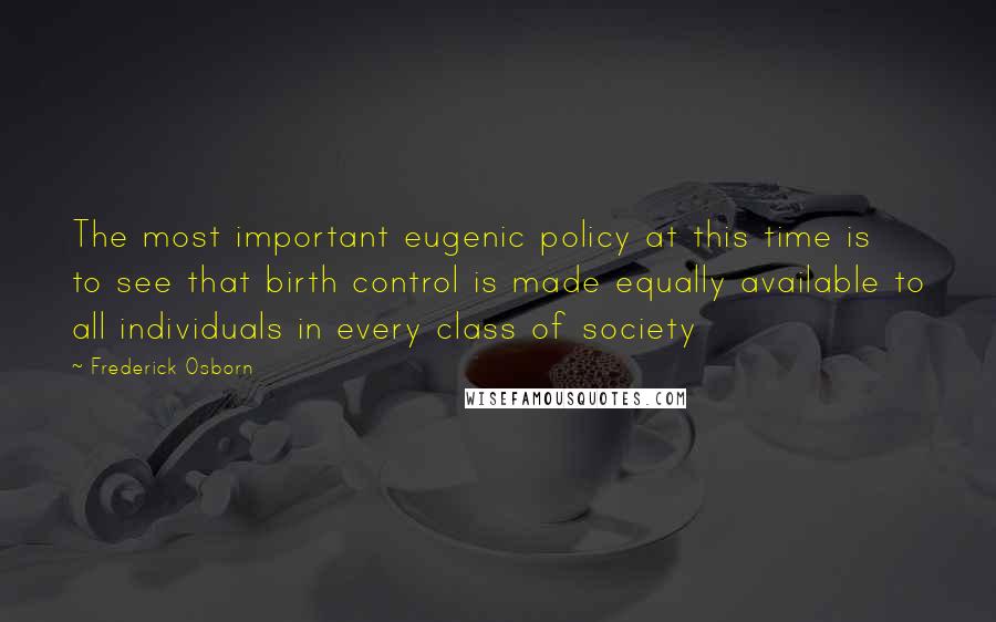 Frederick Osborn Quotes: The most important eugenic policy at this time is to see that birth control is made equally available to all individuals in every class of society