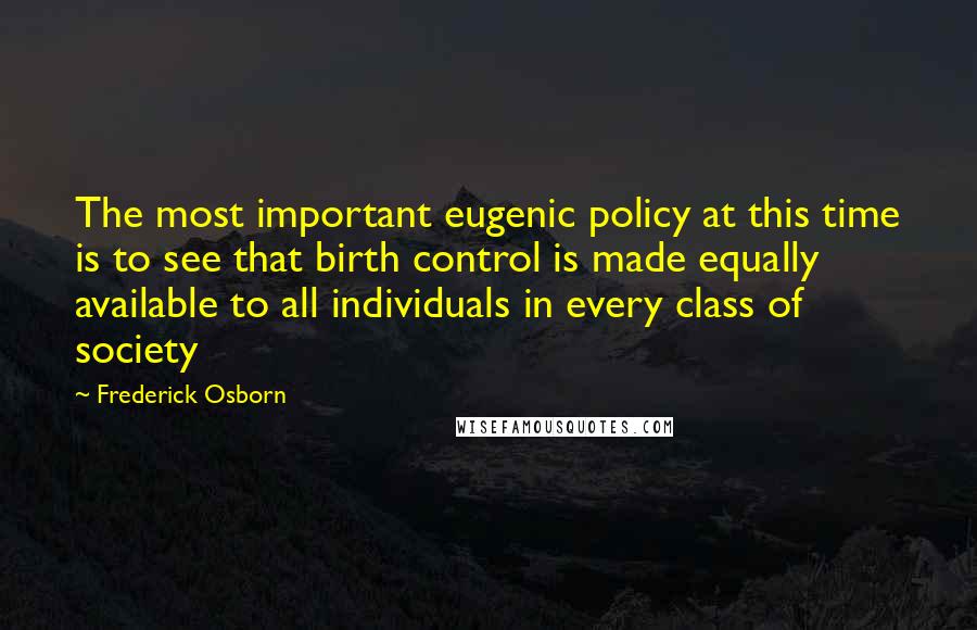 Frederick Osborn Quotes: The most important eugenic policy at this time is to see that birth control is made equally available to all individuals in every class of society