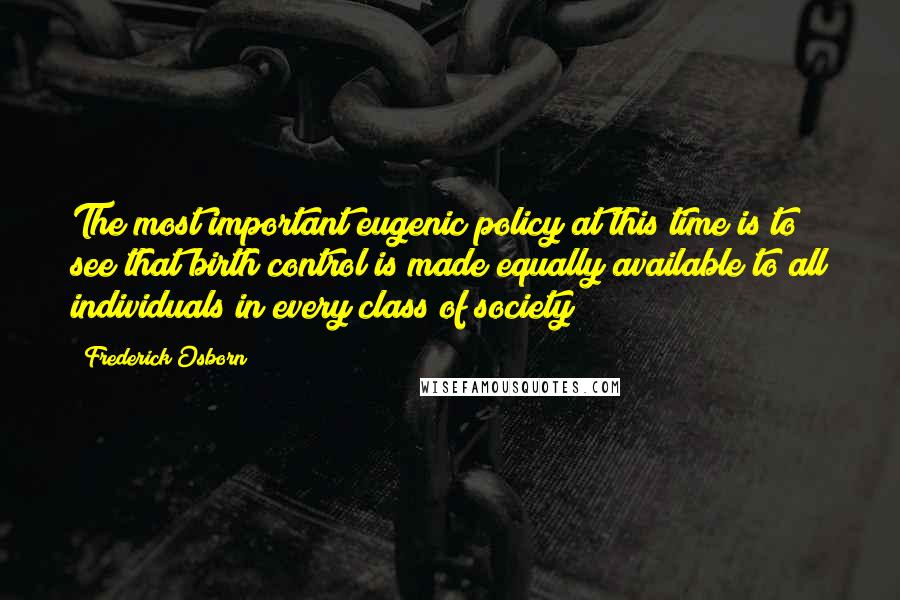 Frederick Osborn Quotes: The most important eugenic policy at this time is to see that birth control is made equally available to all individuals in every class of society