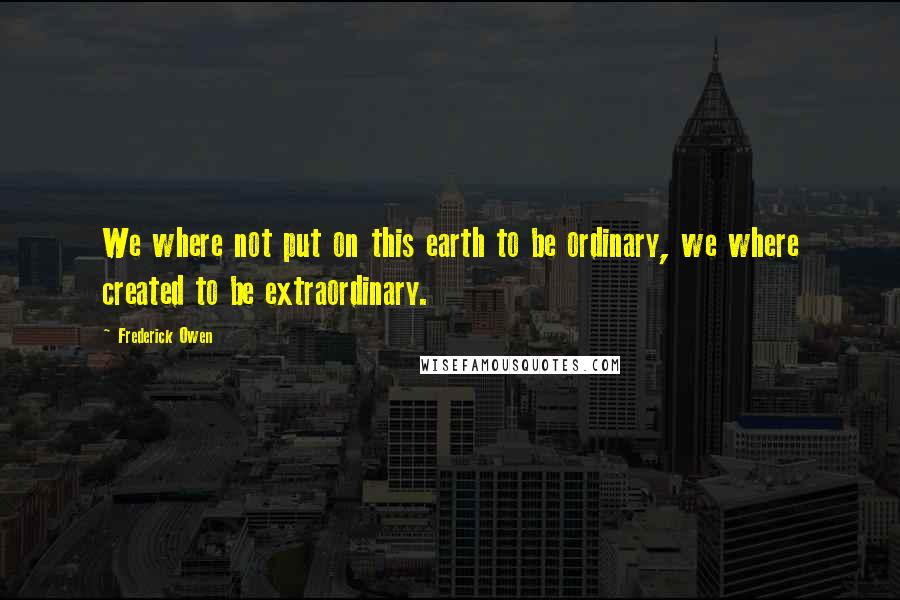 Frederick Owen Quotes: We where not put on this earth to be ordinary, we where created to be extraordinary.