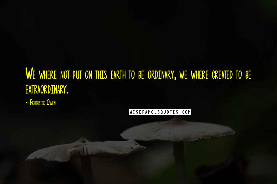 Frederick Owen Quotes: We where not put on this earth to be ordinary, we where created to be extraordinary.