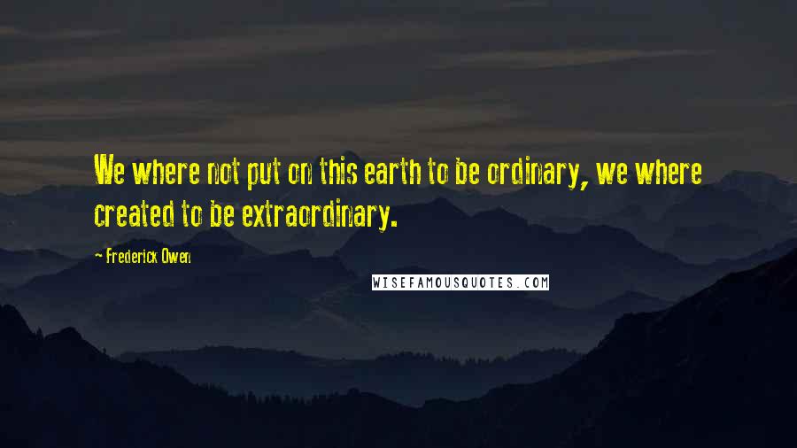 Frederick Owen Quotes: We where not put on this earth to be ordinary, we where created to be extraordinary.