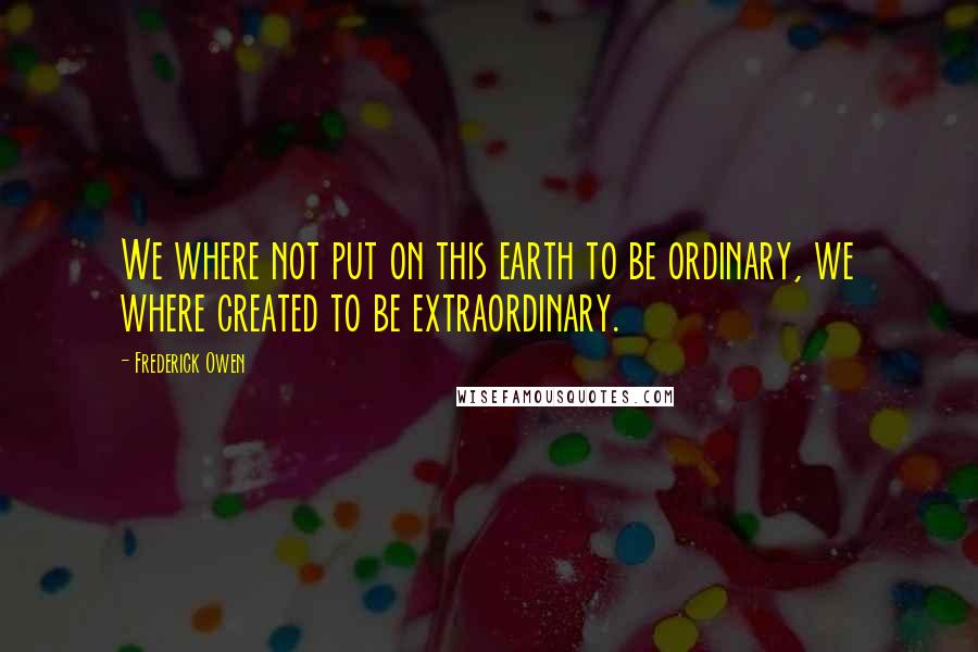 Frederick Owen Quotes: We where not put on this earth to be ordinary, we where created to be extraordinary.