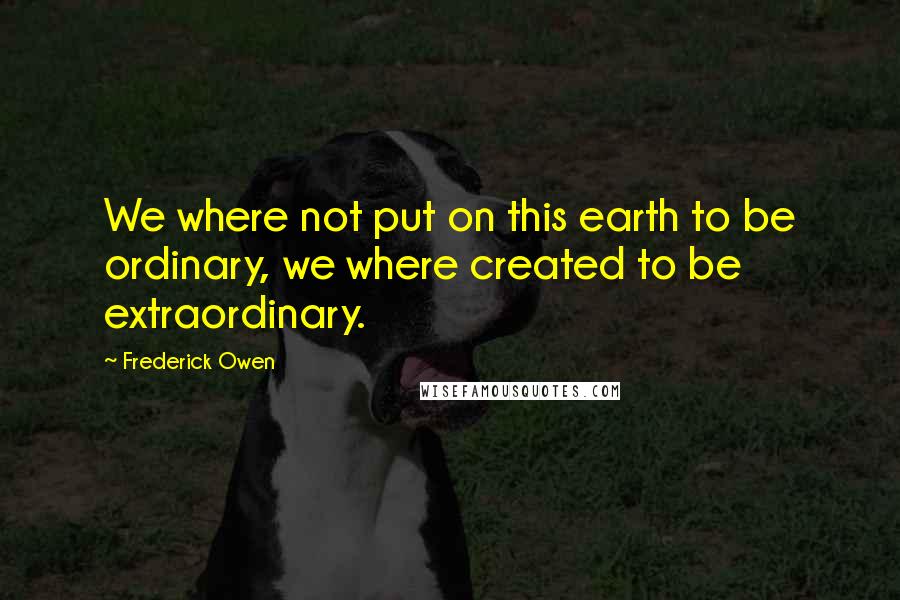 Frederick Owen Quotes: We where not put on this earth to be ordinary, we where created to be extraordinary.