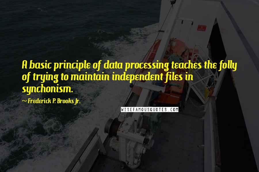 Frederick P. Brooks Jr. Quotes: A basic principle of data processing teaches the folly of trying to maintain independent files in synchonism.