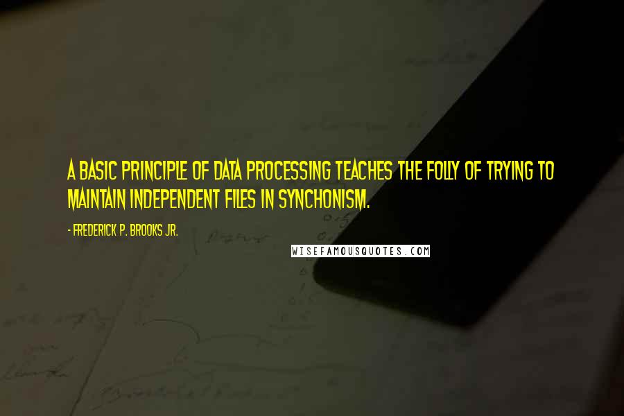 Frederick P. Brooks Jr. Quotes: A basic principle of data processing teaches the folly of trying to maintain independent files in synchonism.