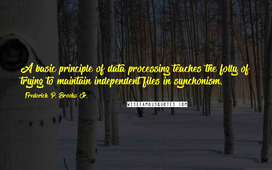 Frederick P. Brooks Jr. Quotes: A basic principle of data processing teaches the folly of trying to maintain independent files in synchonism.