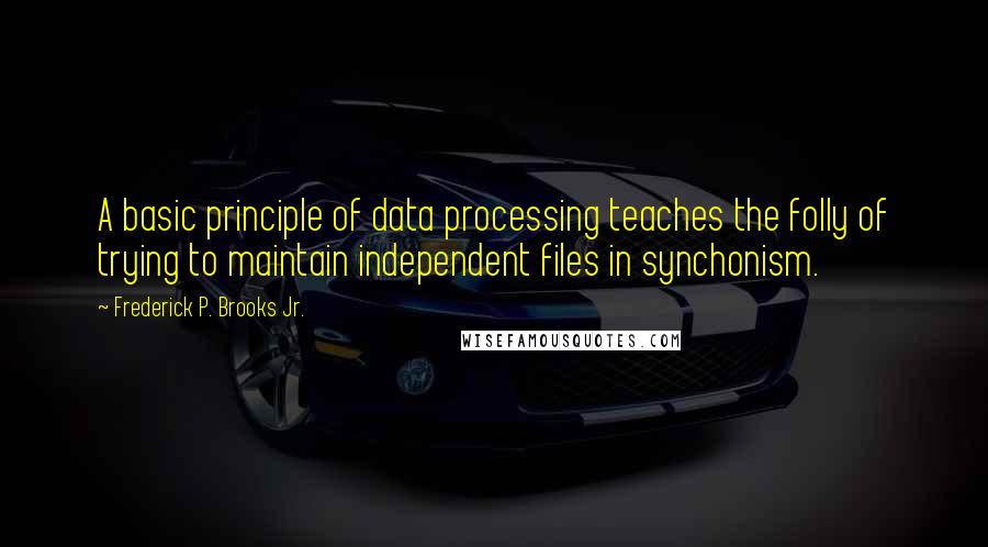 Frederick P. Brooks Jr. Quotes: A basic principle of data processing teaches the folly of trying to maintain independent files in synchonism.
