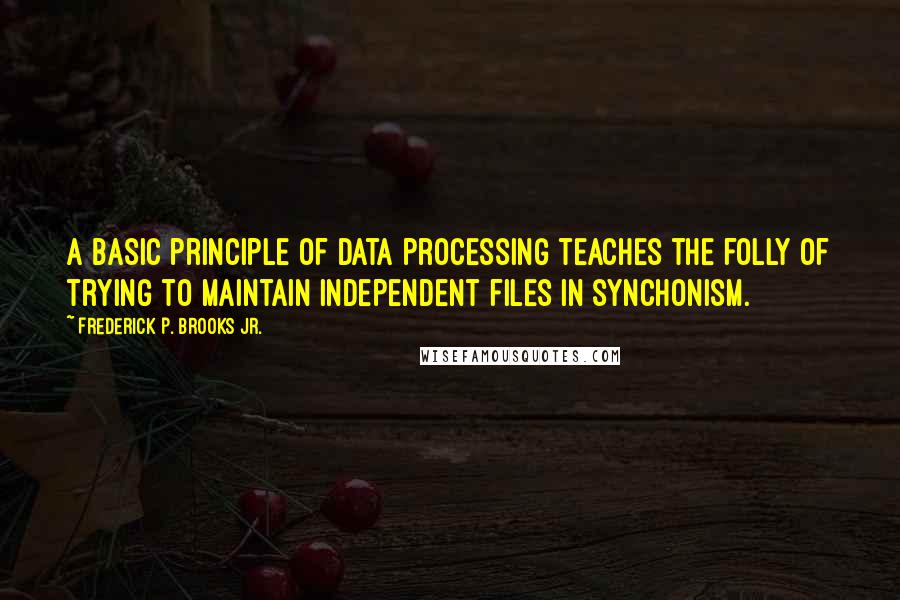 Frederick P. Brooks Jr. Quotes: A basic principle of data processing teaches the folly of trying to maintain independent files in synchonism.