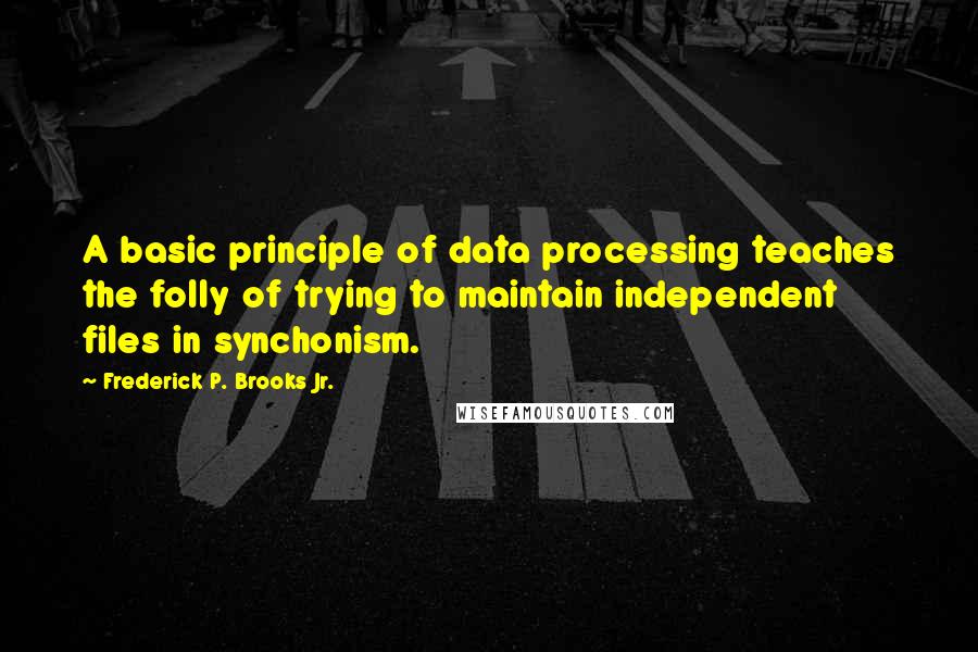 Frederick P. Brooks Jr. Quotes: A basic principle of data processing teaches the folly of trying to maintain independent files in synchonism.