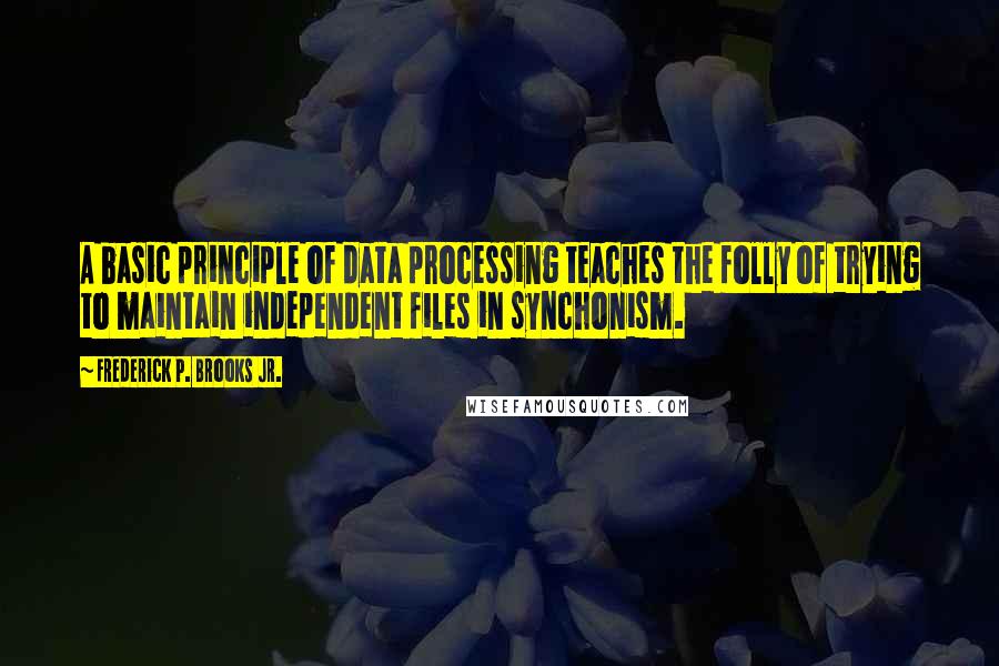 Frederick P. Brooks Jr. Quotes: A basic principle of data processing teaches the folly of trying to maintain independent files in synchonism.