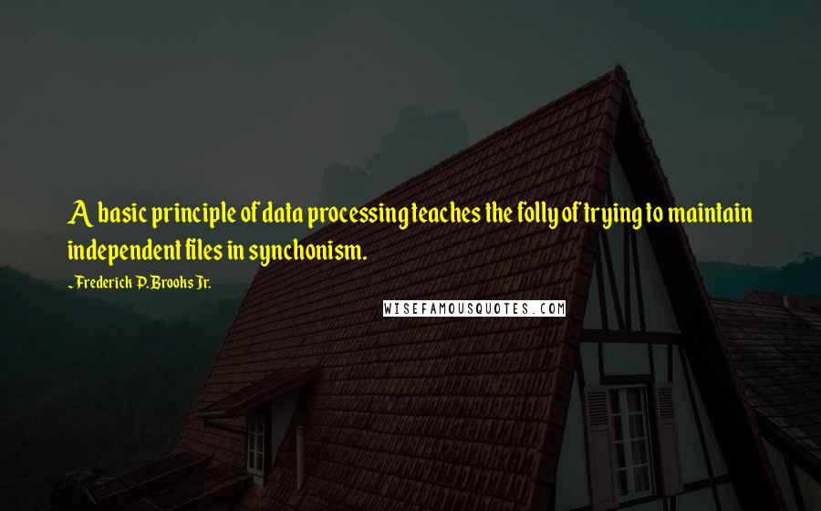 Frederick P. Brooks Jr. Quotes: A basic principle of data processing teaches the folly of trying to maintain independent files in synchonism.