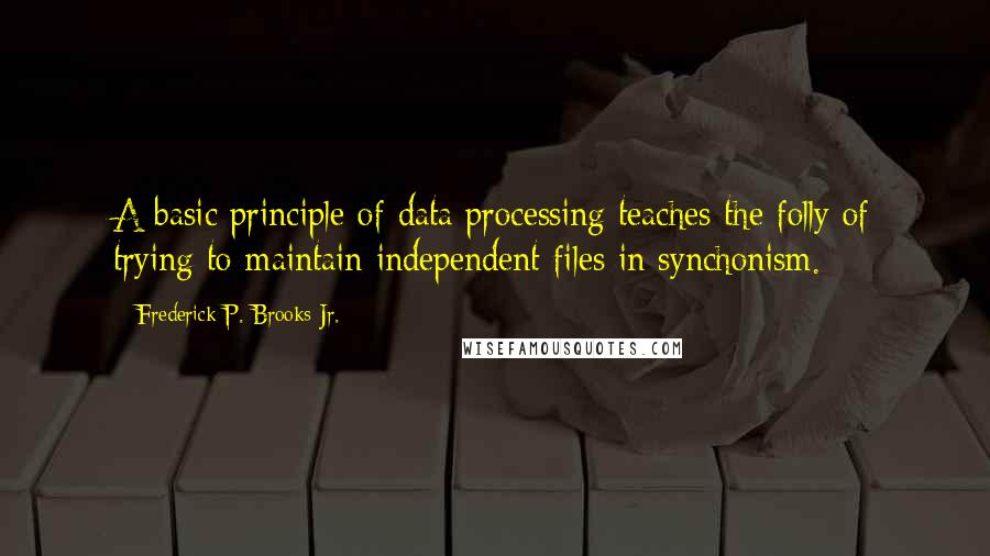 Frederick P. Brooks Jr. Quotes: A basic principle of data processing teaches the folly of trying to maintain independent files in synchonism.