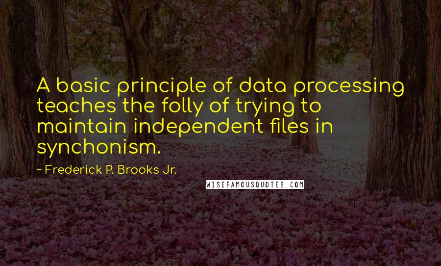 Frederick P. Brooks Jr. Quotes: A basic principle of data processing teaches the folly of trying to maintain independent files in synchonism.