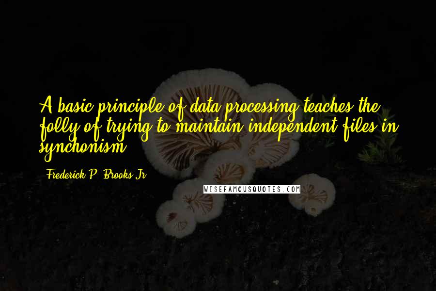 Frederick P. Brooks Jr. Quotes: A basic principle of data processing teaches the folly of trying to maintain independent files in synchonism.