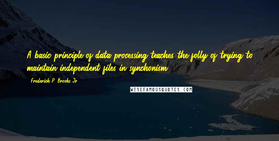 Frederick P. Brooks Jr. Quotes: A basic principle of data processing teaches the folly of trying to maintain independent files in synchonism.