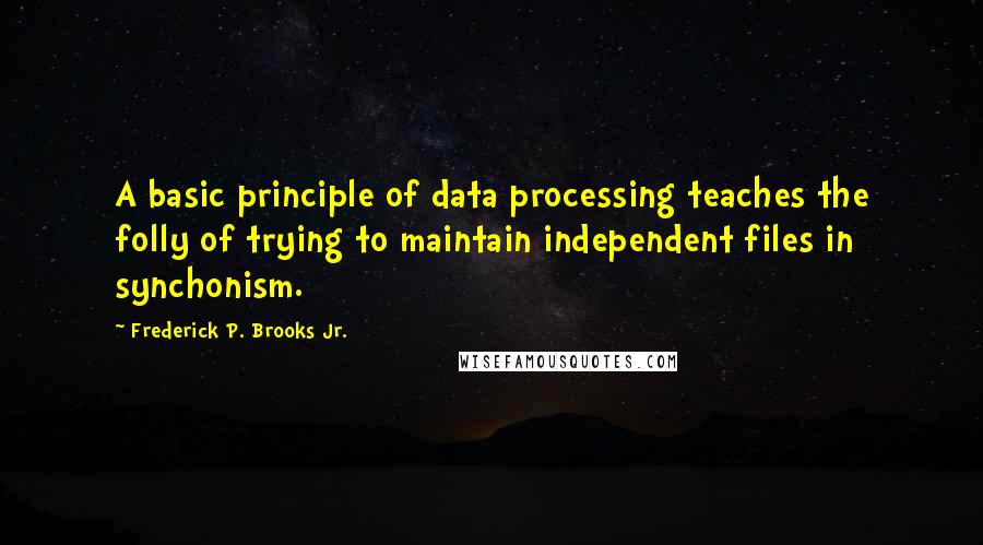 Frederick P. Brooks Jr. Quotes: A basic principle of data processing teaches the folly of trying to maintain independent files in synchonism.