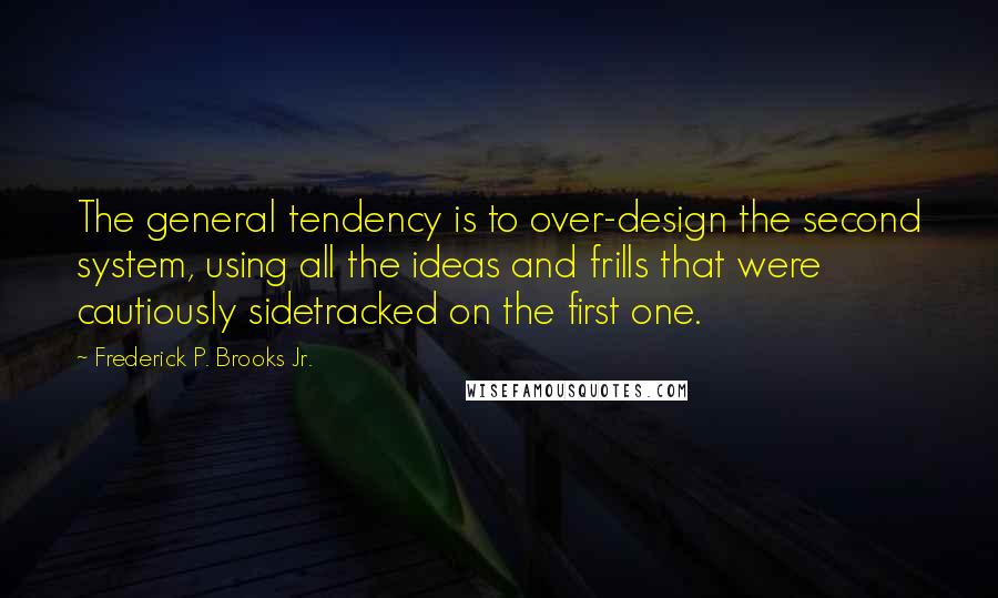 Frederick P. Brooks Jr. Quotes: The general tendency is to over-design the second system, using all the ideas and frills that were cautiously sidetracked on the first one.