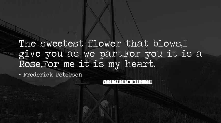 Frederick Peterson Quotes: The sweetest flower that blows,I give you as we part.For you it is a Rose,For me it is my heart.