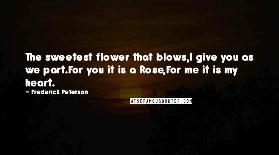 Frederick Peterson Quotes: The sweetest flower that blows,I give you as we part.For you it is a Rose,For me it is my heart.