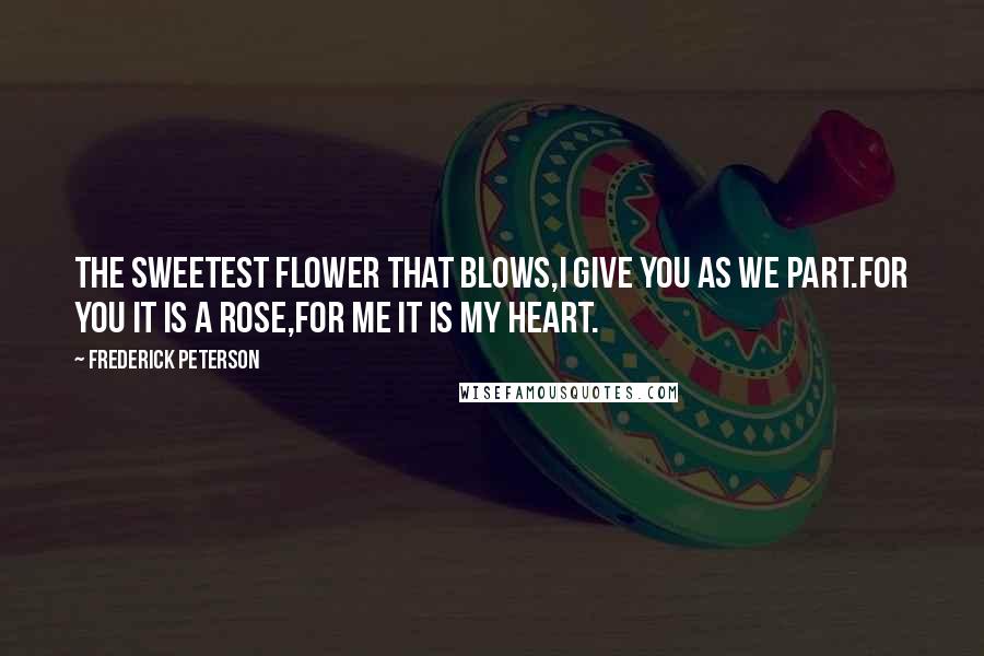 Frederick Peterson Quotes: The sweetest flower that blows,I give you as we part.For you it is a Rose,For me it is my heart.