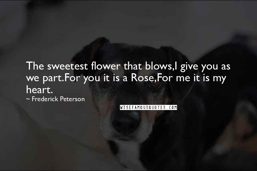 Frederick Peterson Quotes: The sweetest flower that blows,I give you as we part.For you it is a Rose,For me it is my heart.