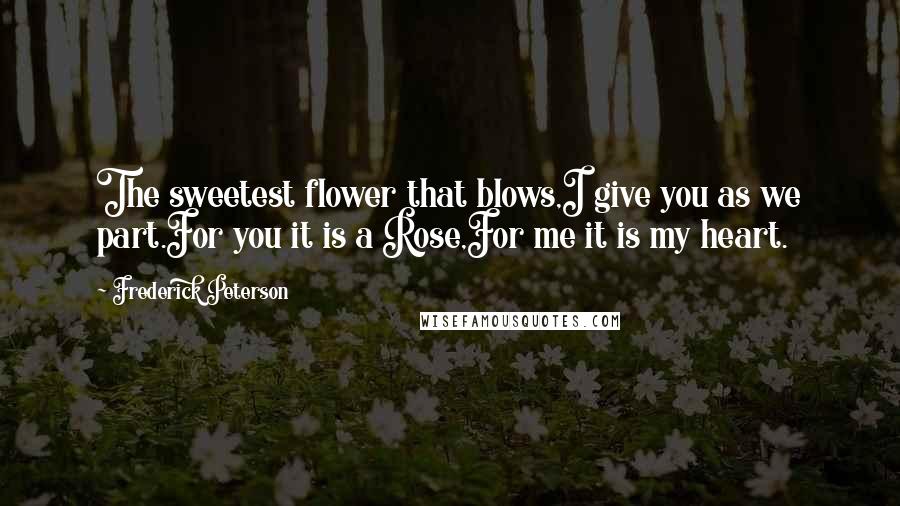 Frederick Peterson Quotes: The sweetest flower that blows,I give you as we part.For you it is a Rose,For me it is my heart.