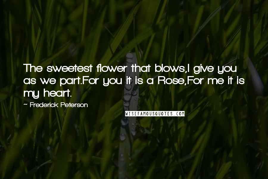 Frederick Peterson Quotes: The sweetest flower that blows,I give you as we part.For you it is a Rose,For me it is my heart.