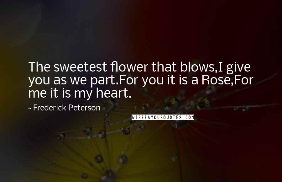 Frederick Peterson Quotes: The sweetest flower that blows,I give you as we part.For you it is a Rose,For me it is my heart.