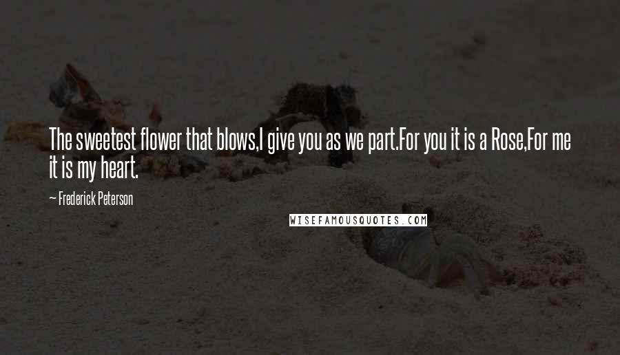 Frederick Peterson Quotes: The sweetest flower that blows,I give you as we part.For you it is a Rose,For me it is my heart.